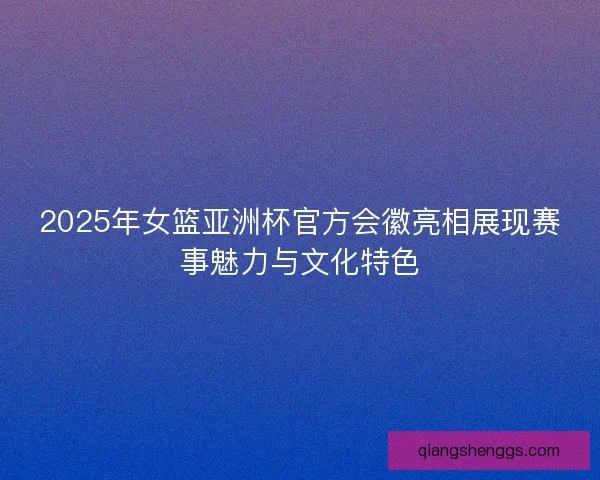 2025年女篮亚洲杯官方会徽亮相展现赛事魅力与文化特色
