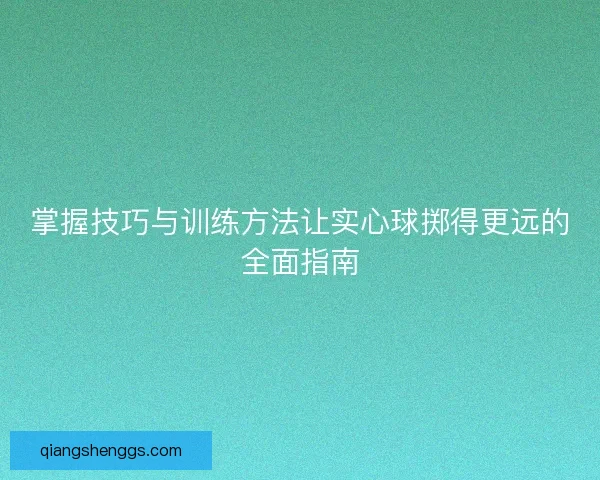 掌握技巧与训练方法让实心球掷得更远的全面指南