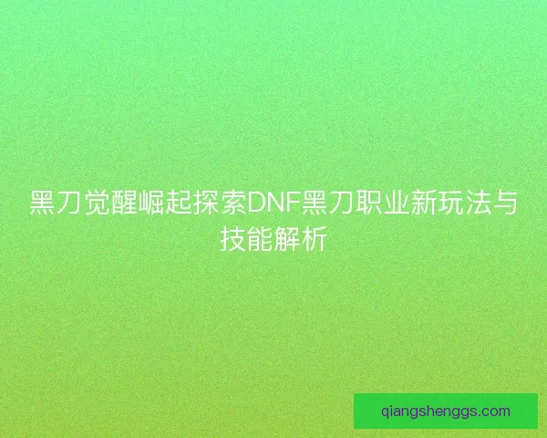 黑刀觉醒崛起探索DNF黑刀职业新玩法与技能解析