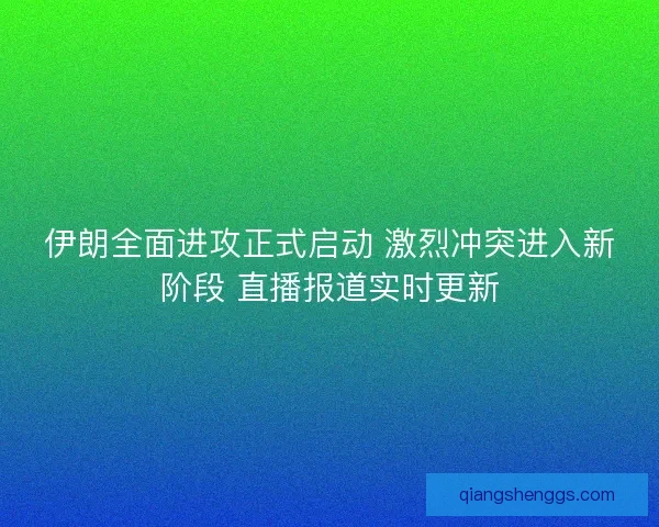 伊朗全面进攻正式启动 激烈冲突进入新阶段 直播报道实时更新